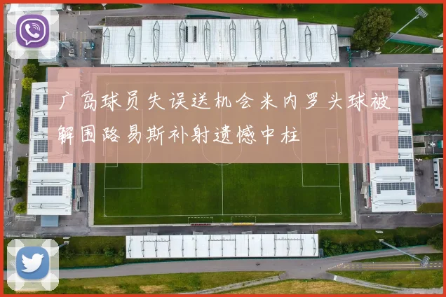 广岛球员失误送机会米内罗头球被解围路易斯补射遗憾中柱