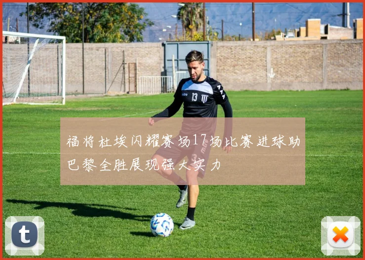 福将杜埃闪耀赛场17场比赛进球助巴黎全胜展现强大实力