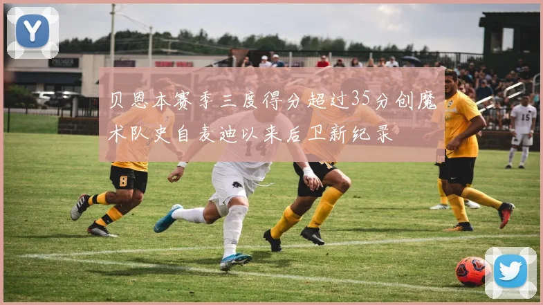 贝恩本赛季三度得分超过35分创魔术队史自麦迪以来后卫新纪录