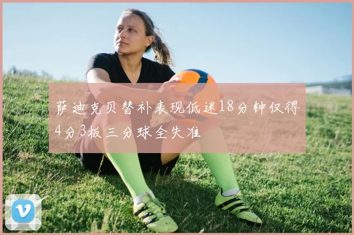 萨迪克贝替补表现低迷18分钟仅得4分3板三分球全失准