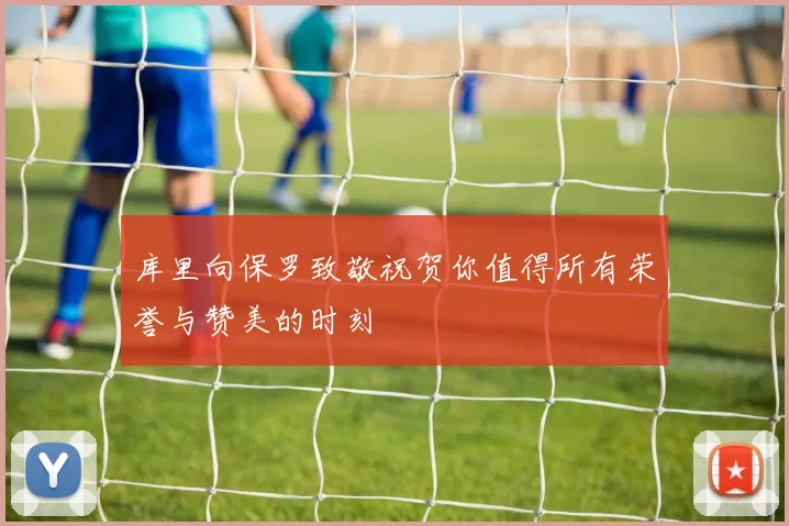 库里向保罗致敬祝贺你值得所有荣誉与赞美的时刻
