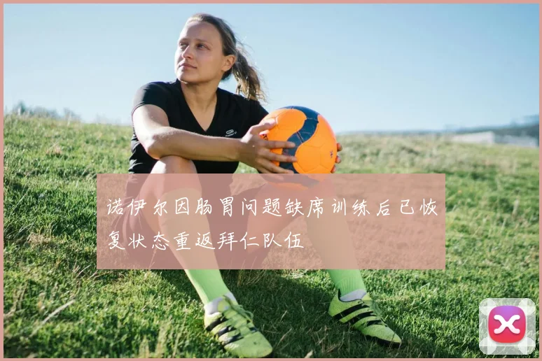 诺伊尔因肠胃问题缺席训练后已恢复状态重返拜仁队伍