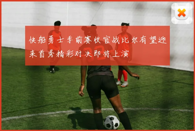 快船勇士季前赛收官战比尔有望迎来首秀精彩对决即将上演