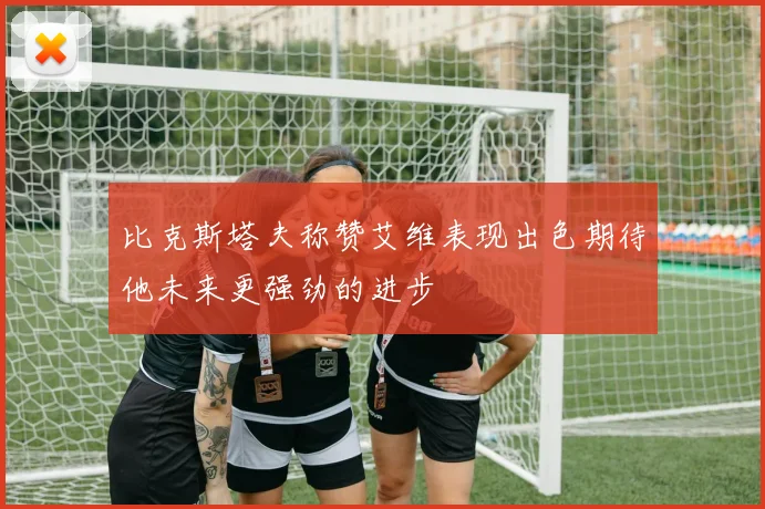 比克斯塔夫称赞艾维表现出色期待他未来更强劲的进步