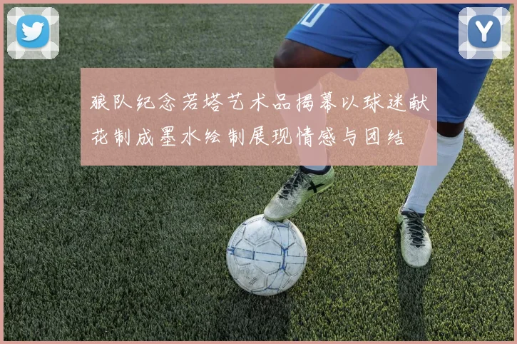 狼队纪念若塔艺术品揭幕以球迷献花制成墨水绘制展现情感与团结