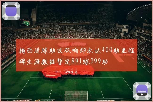 梅西进球助攻双响却未达400助里程碑生涯数据暂定891球399助