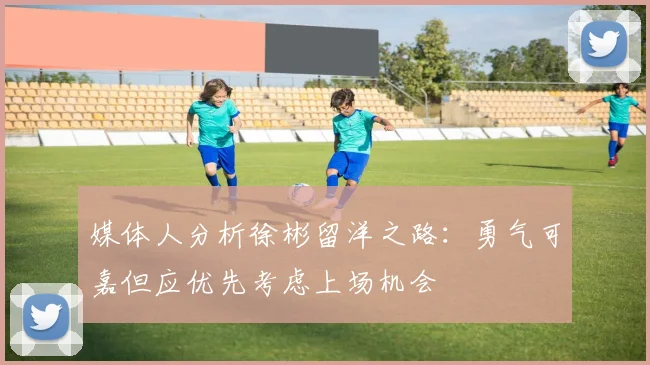 媒体人分析徐彬留洋之路：勇气可嘉但应优先考虑上场机会