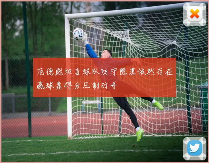 范德彪坦言球队防守隐患依然存在赢球靠得分压制对手