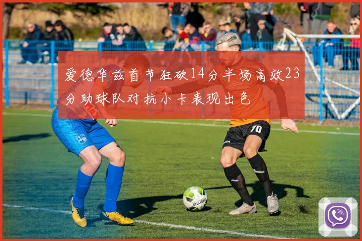 爱德华兹首节狂砍14分半场高效23分助球队对抗小卡表现出色