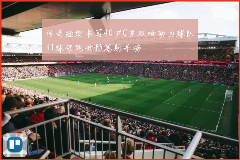 传奇继续书写40岁C罗双响助力球队41球领跑世预赛射手榜