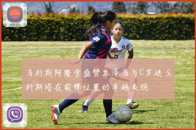 马科斯阿隆索盛赞本泽马与C罗迭戈科斯塔在前锋位置的卓越表现