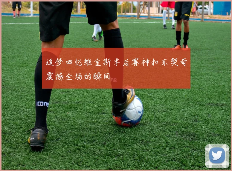 追梦回忆维金斯季后赛神扣东契奇震撼全场的瞬间