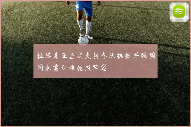 拉诺基亚坚定支持齐沃执教并强调国米需合理轮换阵容