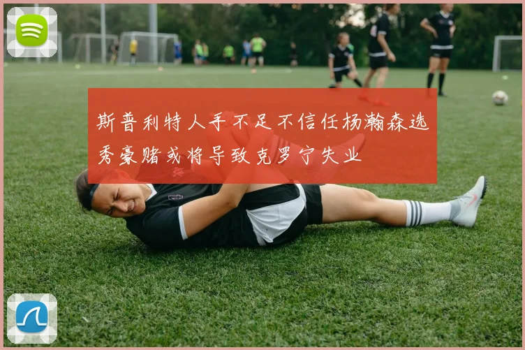 斯普利特人手不足不信任杨瀚森选秀豪赌或将导致克罗宁失业