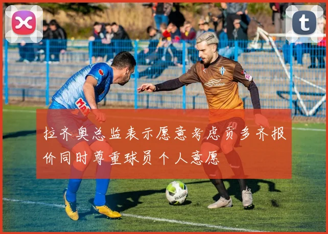 拉齐奥总监表示愿意考虑贡多齐报价同时尊重球员个人意愿