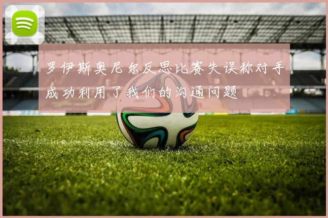 罗伊斯奥尼尔反思比赛失误称对手成功利用了我们的沟通问题
