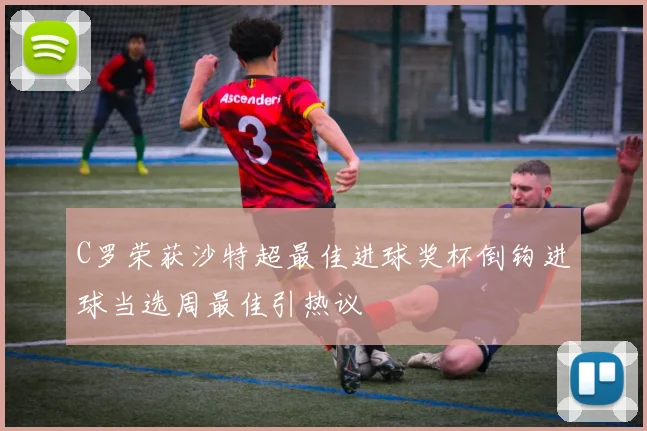 C罗荣获沙特超最佳进球奖杯倒钩进球当选周最佳引热议