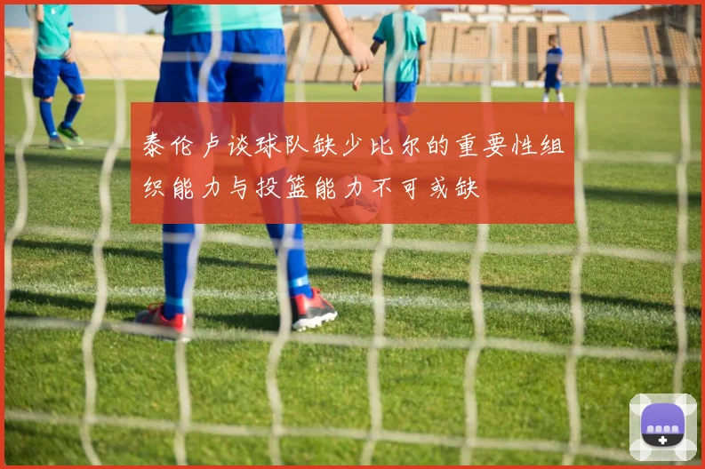 泰伦卢谈球队缺少比尔的重要性组织能力与投篮能力不可或缺