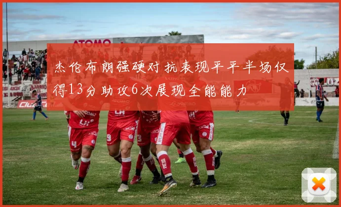 杰伦布朗强硬对抗表现平平半场仅得13分助攻6次展现全能能力