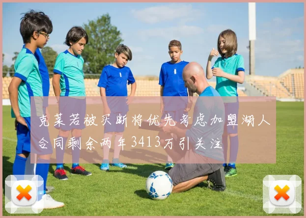 克莱若被买断将优先考虑加盟湖人合同剩余两年3413万引关注