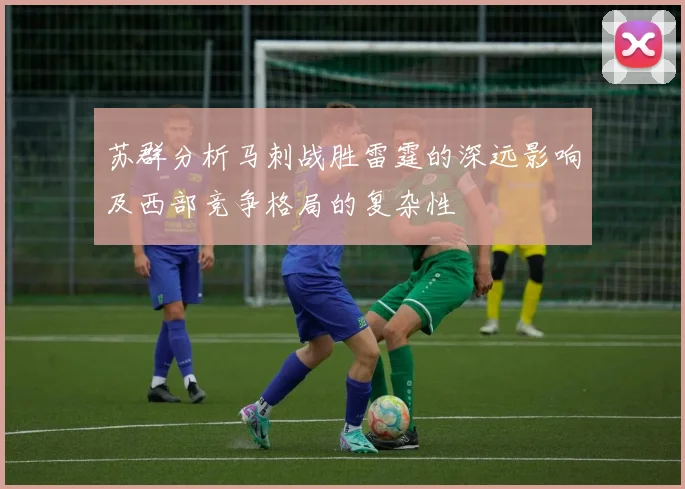 苏群分析马刺战胜雷霆的深远影响及西部竞争格局的复杂性