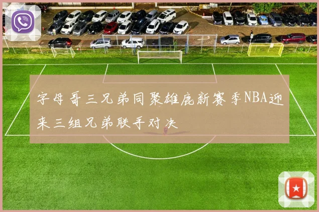字母哥三兄弟同聚雄鹿新赛季NBA迎来三组兄弟联手对决