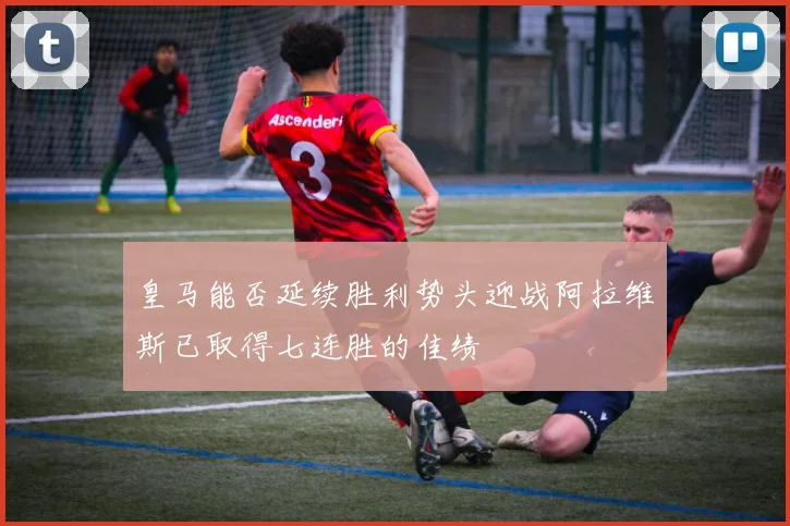 皇马能否延续胜利势头迎战阿拉维斯已取得七连胜的佳绩