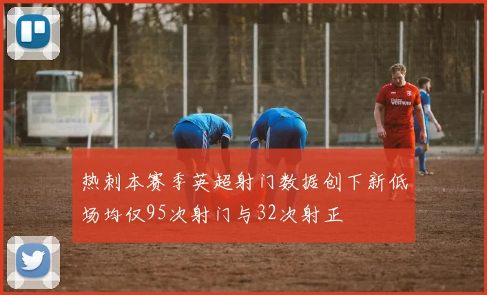 热刺本赛季英超射门数据创下新低场均仅95次射门与32次射正