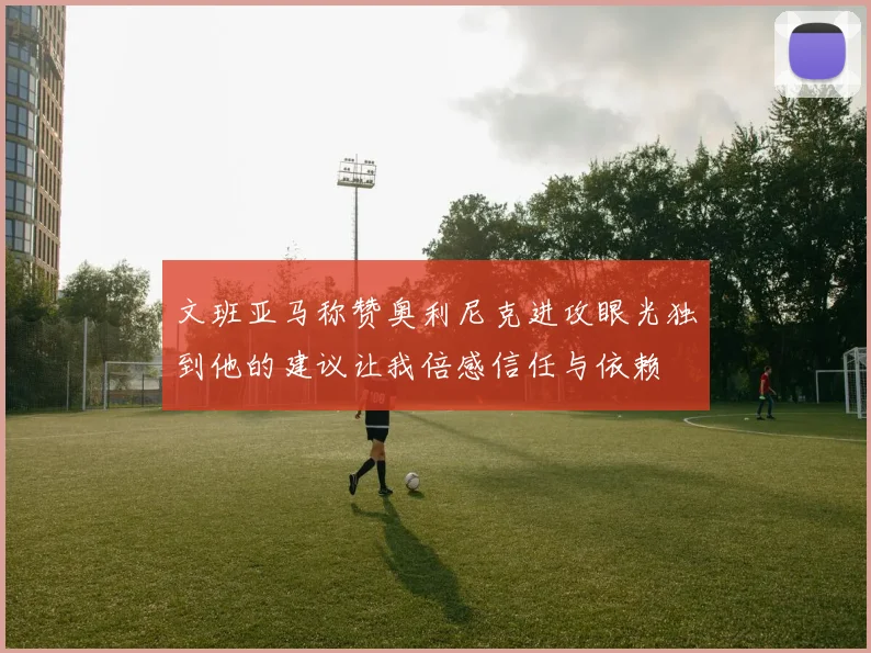 文班亚马称赞奥利尼克进攻眼光独到他的建议让我倍感信任与依赖