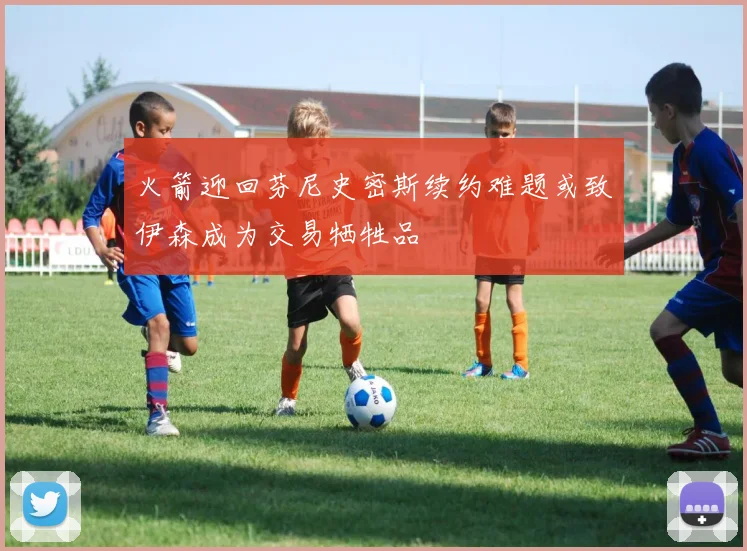 火箭迎回芬尼史密斯续约难题或致伊森成为交易牺牲品