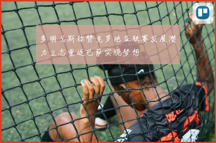 多明戈斯称赞克罗地亚联赛发展潜力立志重返巴萨实现梦想