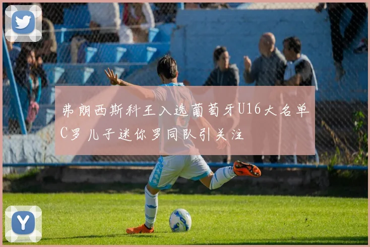 弗朗西斯科王入选葡萄牙U16大名单C罗儿子迷你罗同队引关注