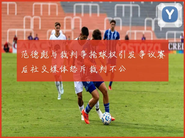 范德彪与裁判争抢球权引发争议赛后社交媒体怒斥裁判不公