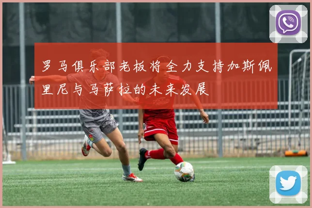 罗马俱乐部老板将全力支持加斯佩里尼与马萨拉的未来发展