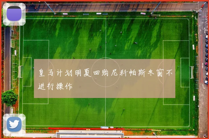 皇马计划明夏回购尼科帕斯冬窗不进行操作