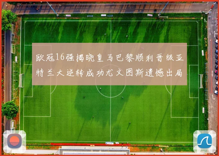 欧冠16强揭晓皇马巴黎顺利晋级亚特兰大逆转成功尤文图斯遗憾出局