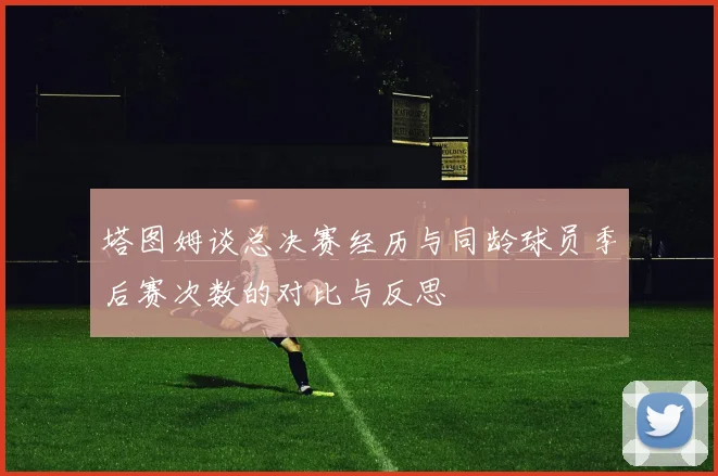 塔图姆谈总决赛经历与同龄球员季后赛次数的对比与反思
