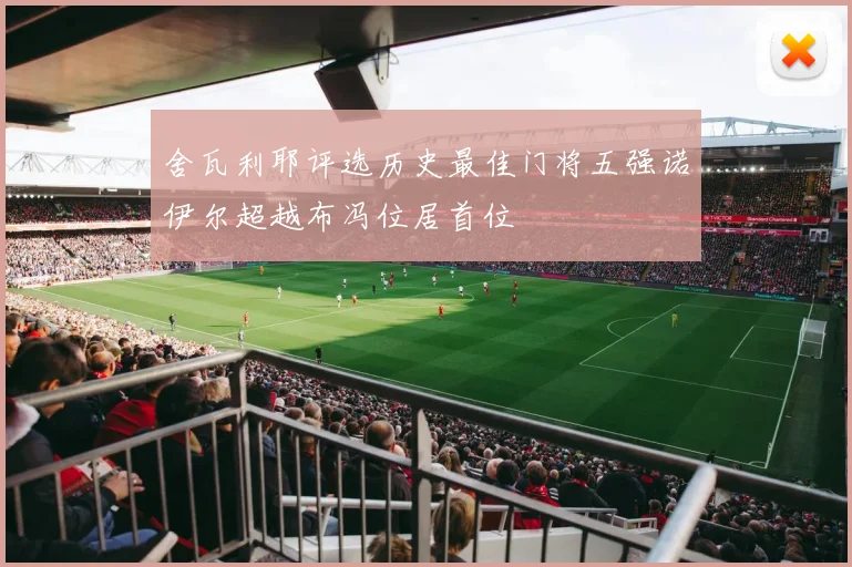 舍瓦利耶评选历史最佳门将五强诺伊尔超越布冯位居首位