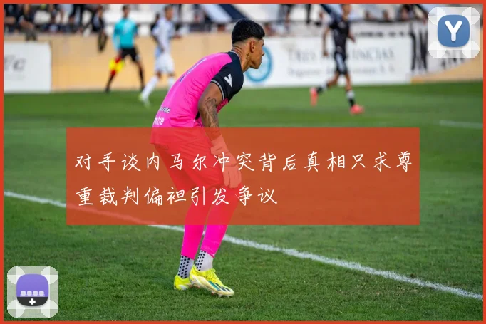 对手谈内马尔冲突背后真相只求尊重裁判偏袒引发争议