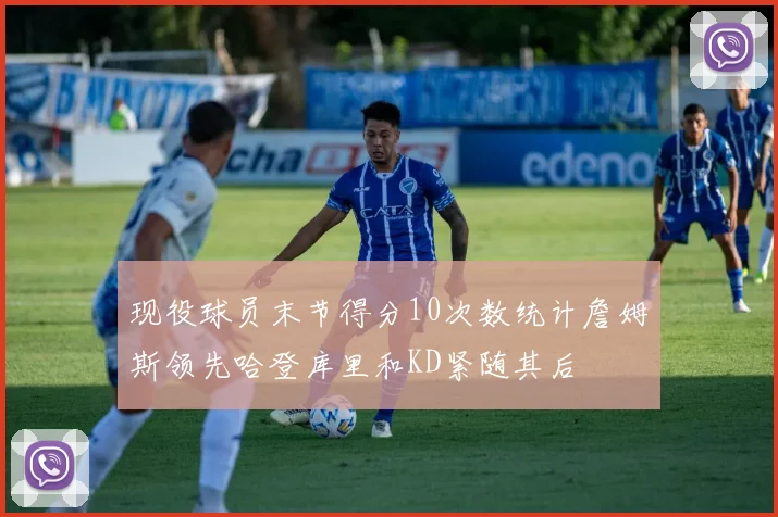 现役球员末节得分10次数统计詹姆斯领先哈登库里和KD紧随其后